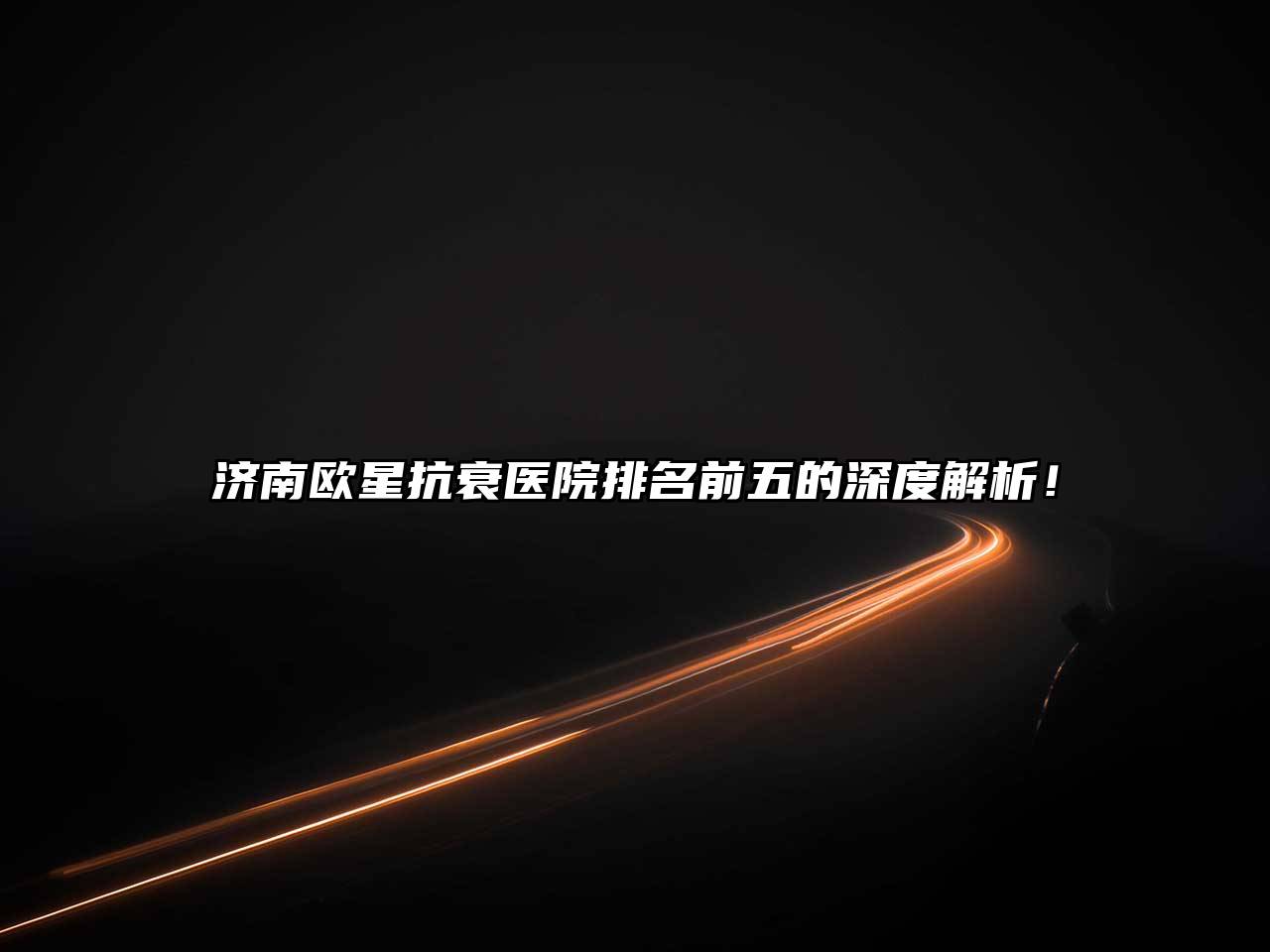济南欧星抗衰医院排名前五的深度解析！