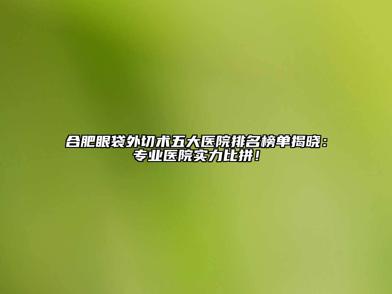 合肥眼袋外切术五大医院排名榜单揭晓：专业医院实力比拼！