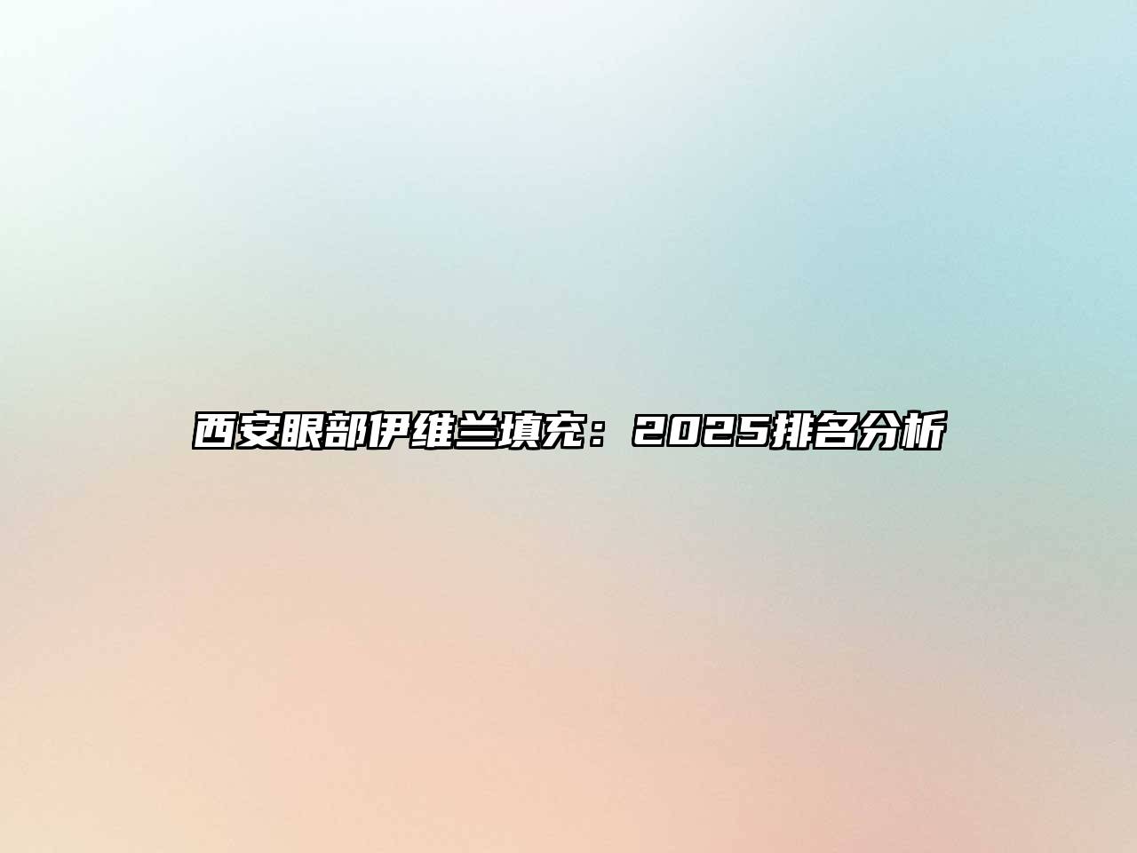 西安眼部伊维兰填充：2025排名分析