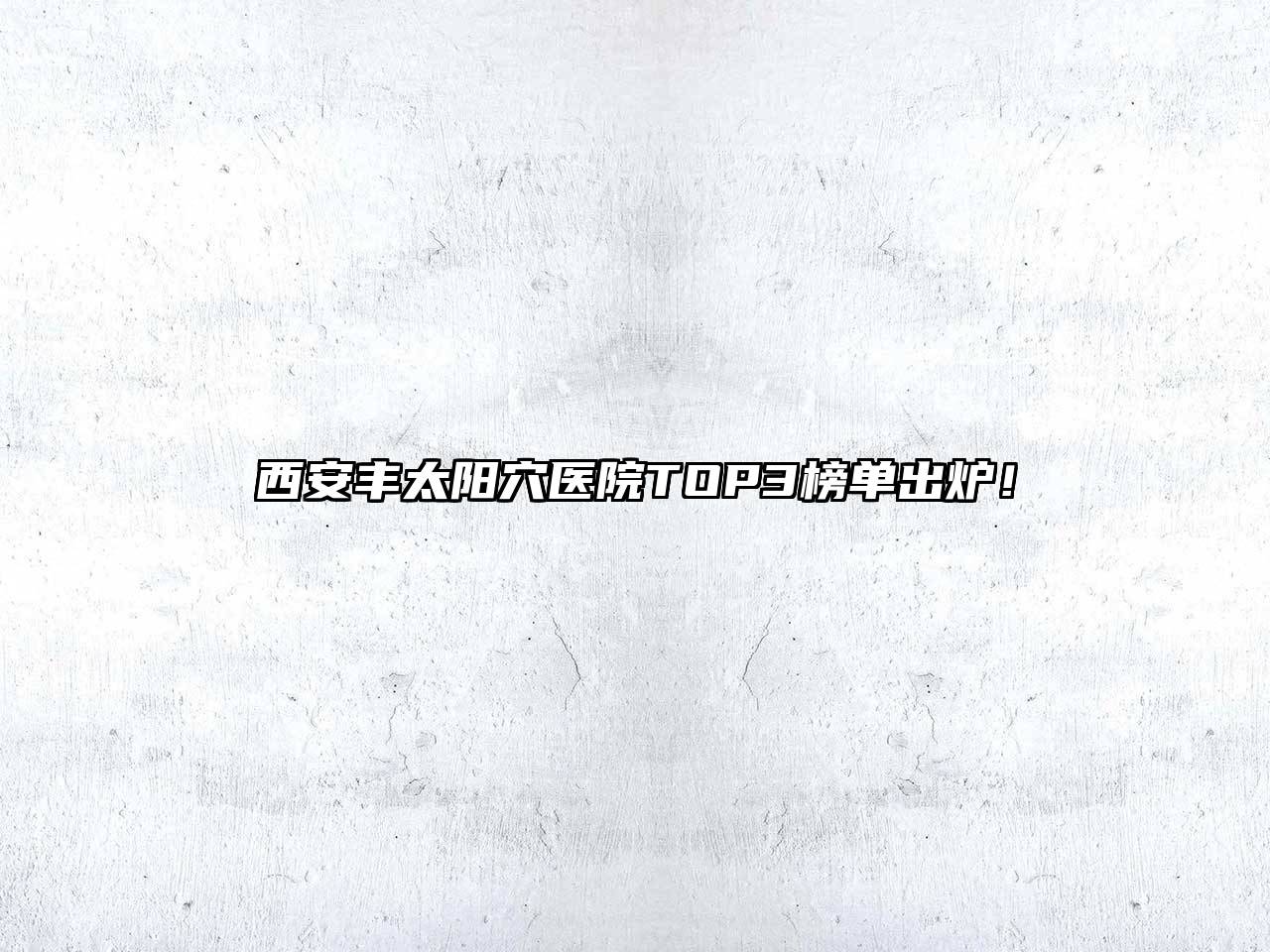 西安丰太阳穴医院TOP3榜单出炉！