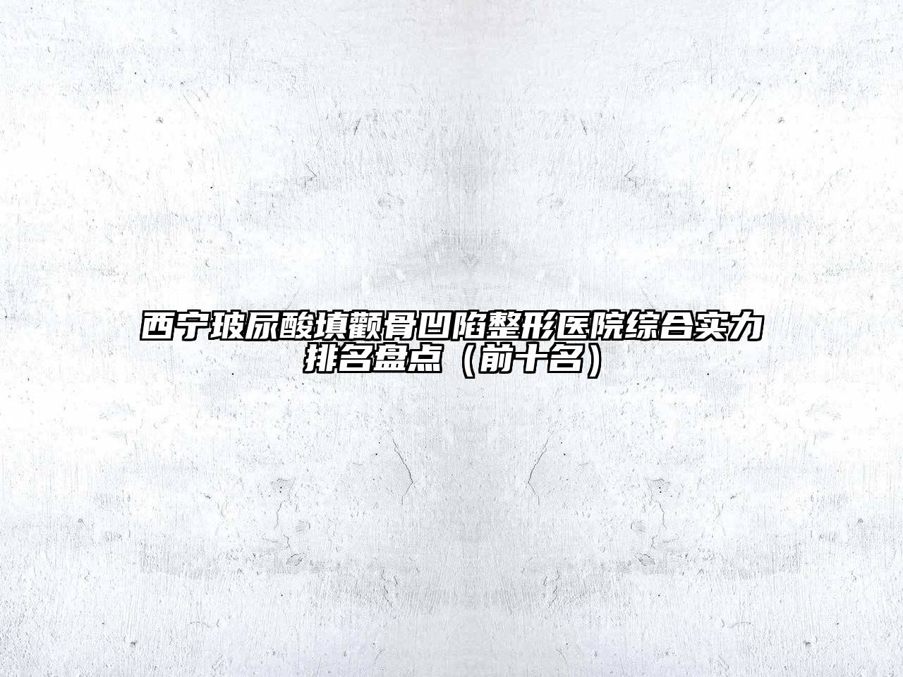 西宁玻尿酸填颧骨凹陷整形医院综合实力排名盘点（前十名）