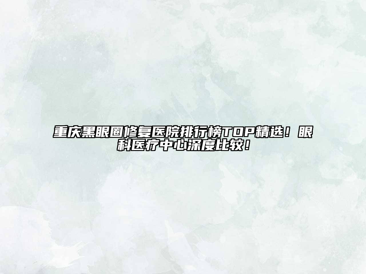 重庆黑眼圈修复医院排行榜TOP精选！眼科医疗中心深度比较！