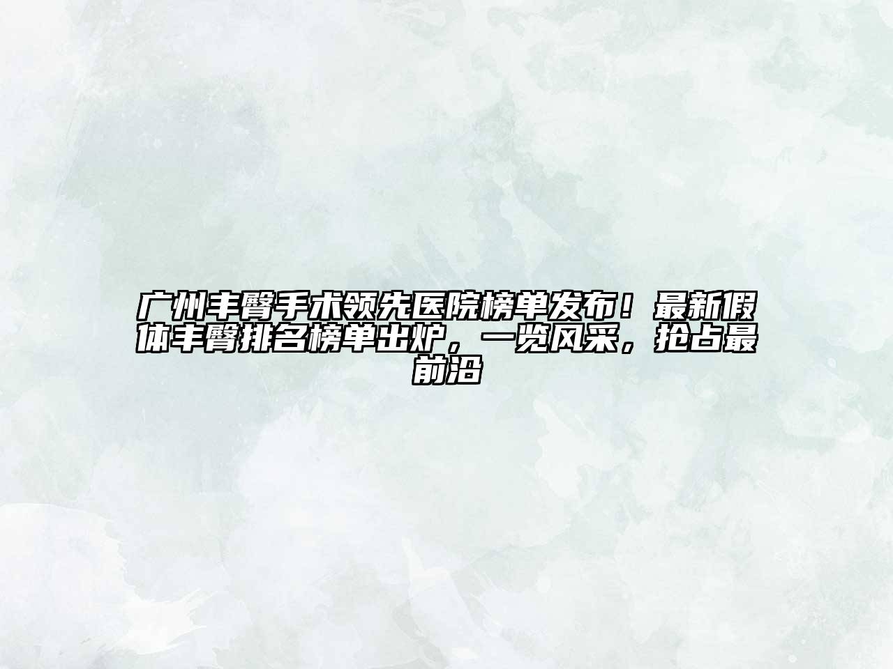 广州丰臀手术领先医院榜单发布！最新假体丰臀排名榜单出炉，一览风采，抢占最前沿