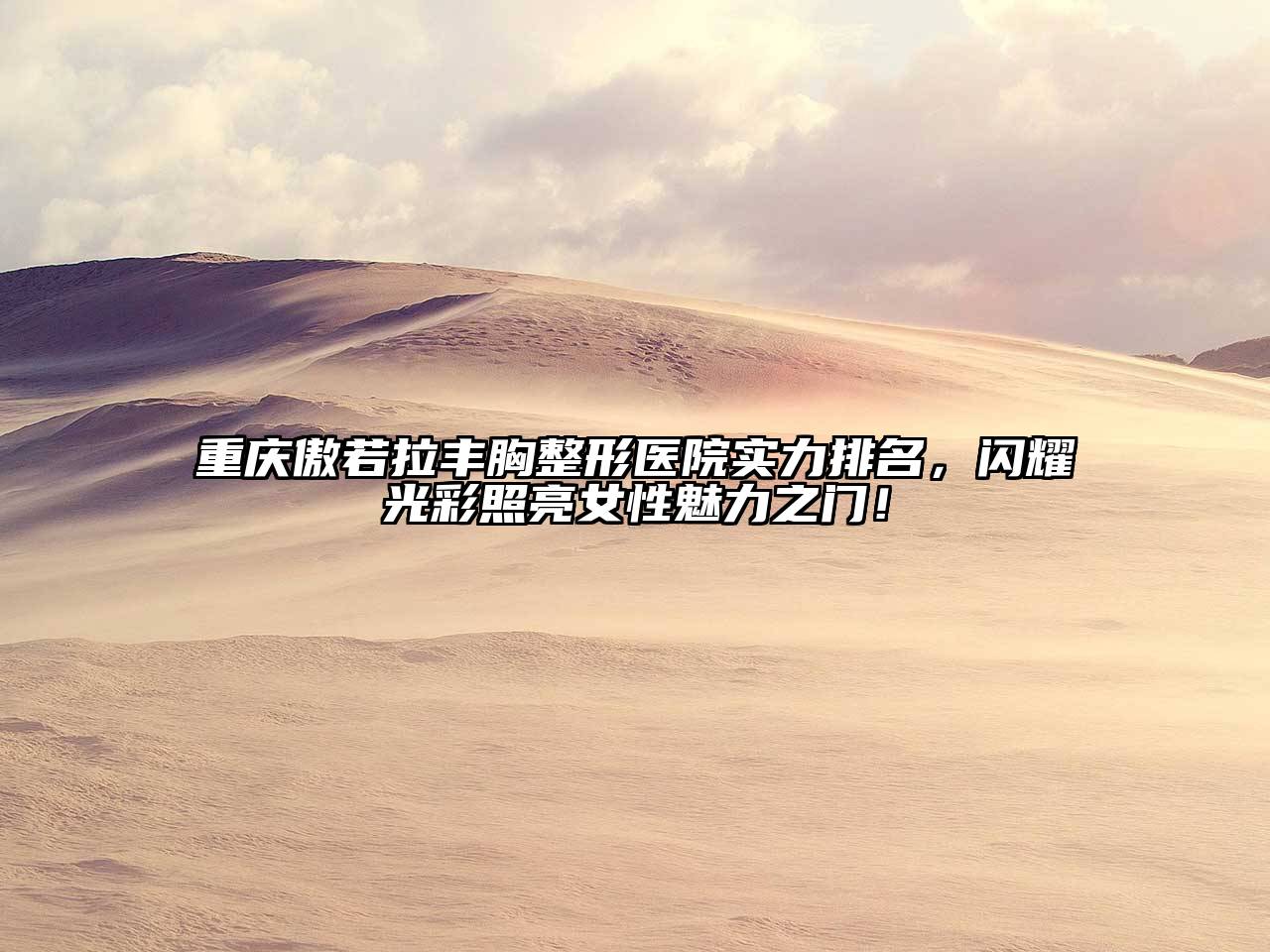 重庆傲若拉丰胸整形医院实力排名，闪耀光彩照亮女性魅力之门！