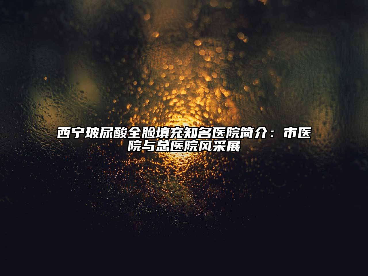 西宁玻尿酸全脸填充知名医院简介：市医院与总医院风采展