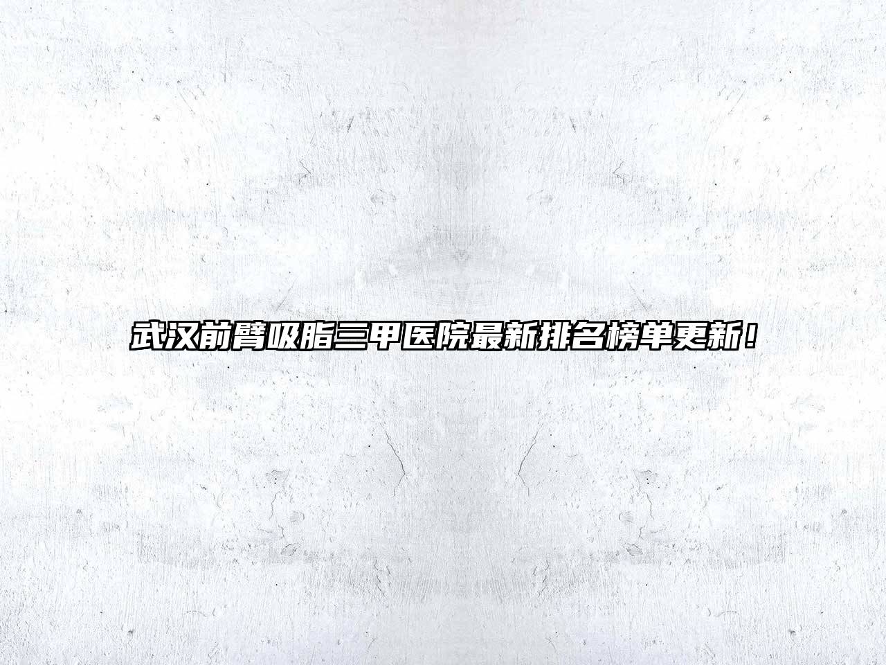 武汉前臂吸脂三甲医院最新排名榜单更新！