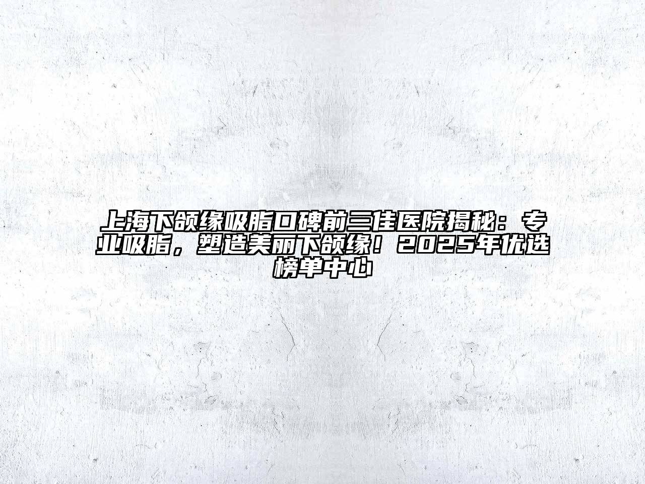 上海下颌缘吸脂口碑前三佳医院揭秘：专业吸脂，塑造美丽下颌缘！2025年优选榜单中心