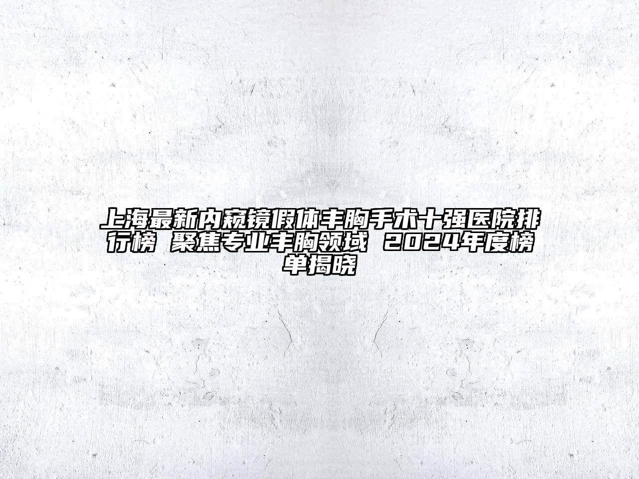 上海最新内窥镜假体丰胸手术十强医院排行榜 聚焦专业丰胸领域 2025年度榜单揭晓
