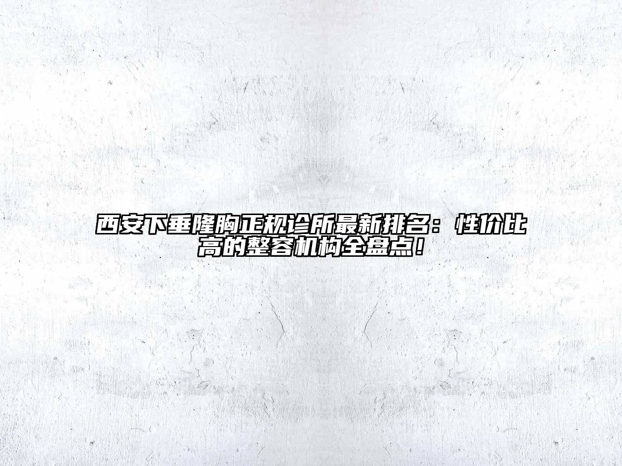 西安下垂隆胸正规诊所最新排名：性价比高的整容机构全盘点！