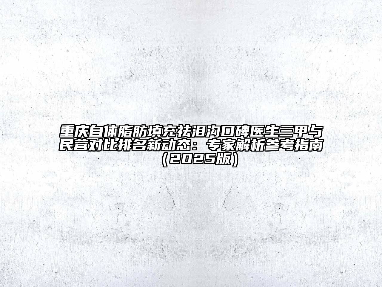 重庆自体脂肪填充祛泪沟口碑医生三甲与民营对比排名新动态：专家解析参考指南2025年