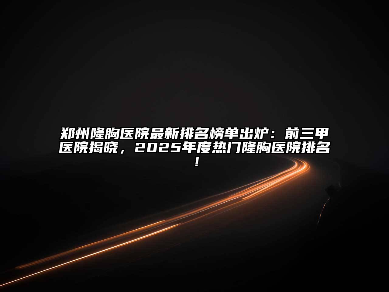郑州隆胸医院最新排名榜单出炉：前三甲医院揭晓，2025年度热门隆胸医院排名！