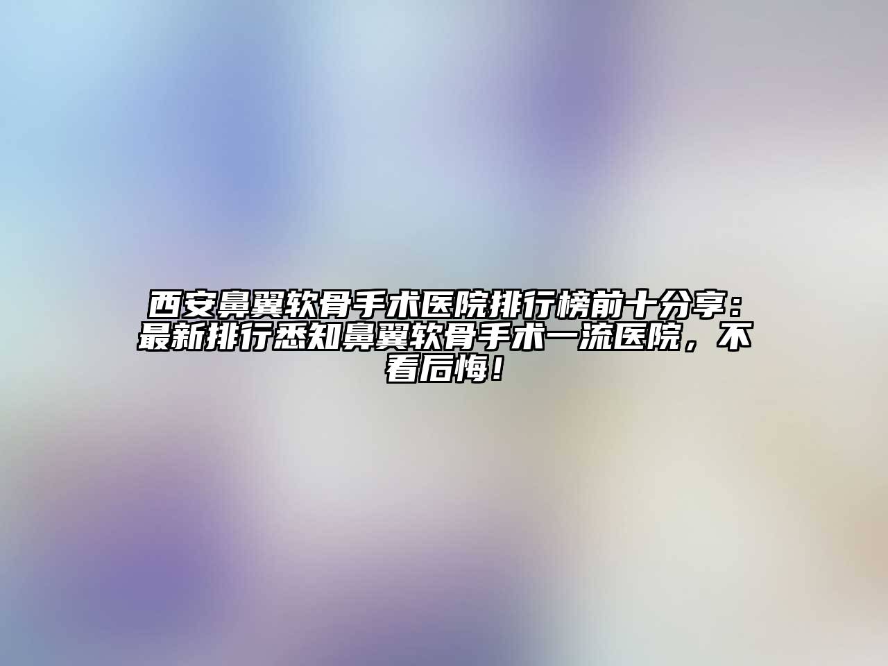 西安鼻翼软骨手术医院排行榜前十分享：最新排行悉知鼻翼软骨手术一流医院，不看后悔！