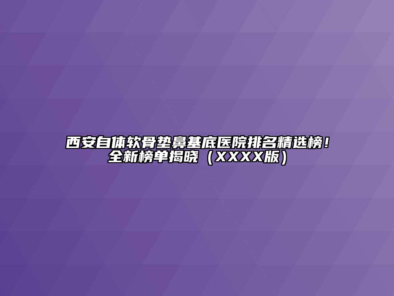 西安自体软骨垫鼻基底医院排名精选榜！全新榜单揭晓（XXXX版）