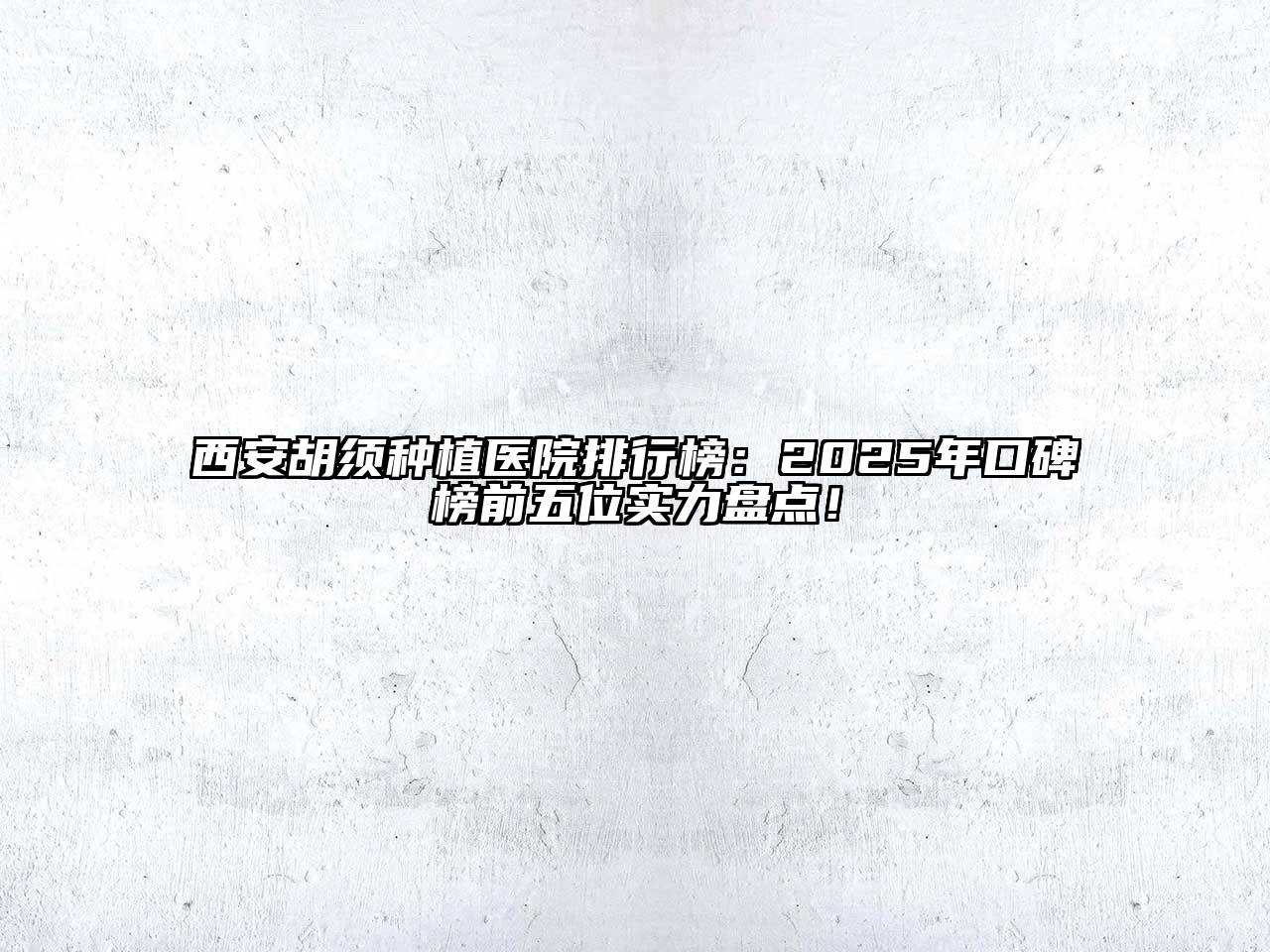 西安胡须种植医院排行榜：2025年口碑榜前五位实力盘点！