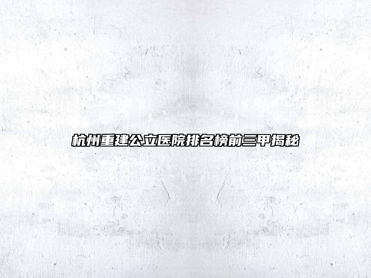 杭州重建公立医院排名榜前三甲揭秘