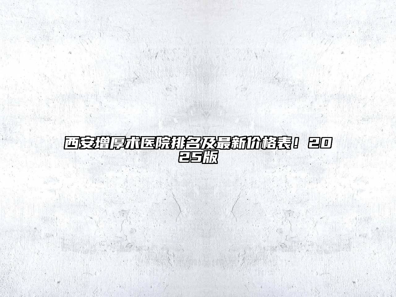 西安增厚术医院排名及最新价格表！2025版