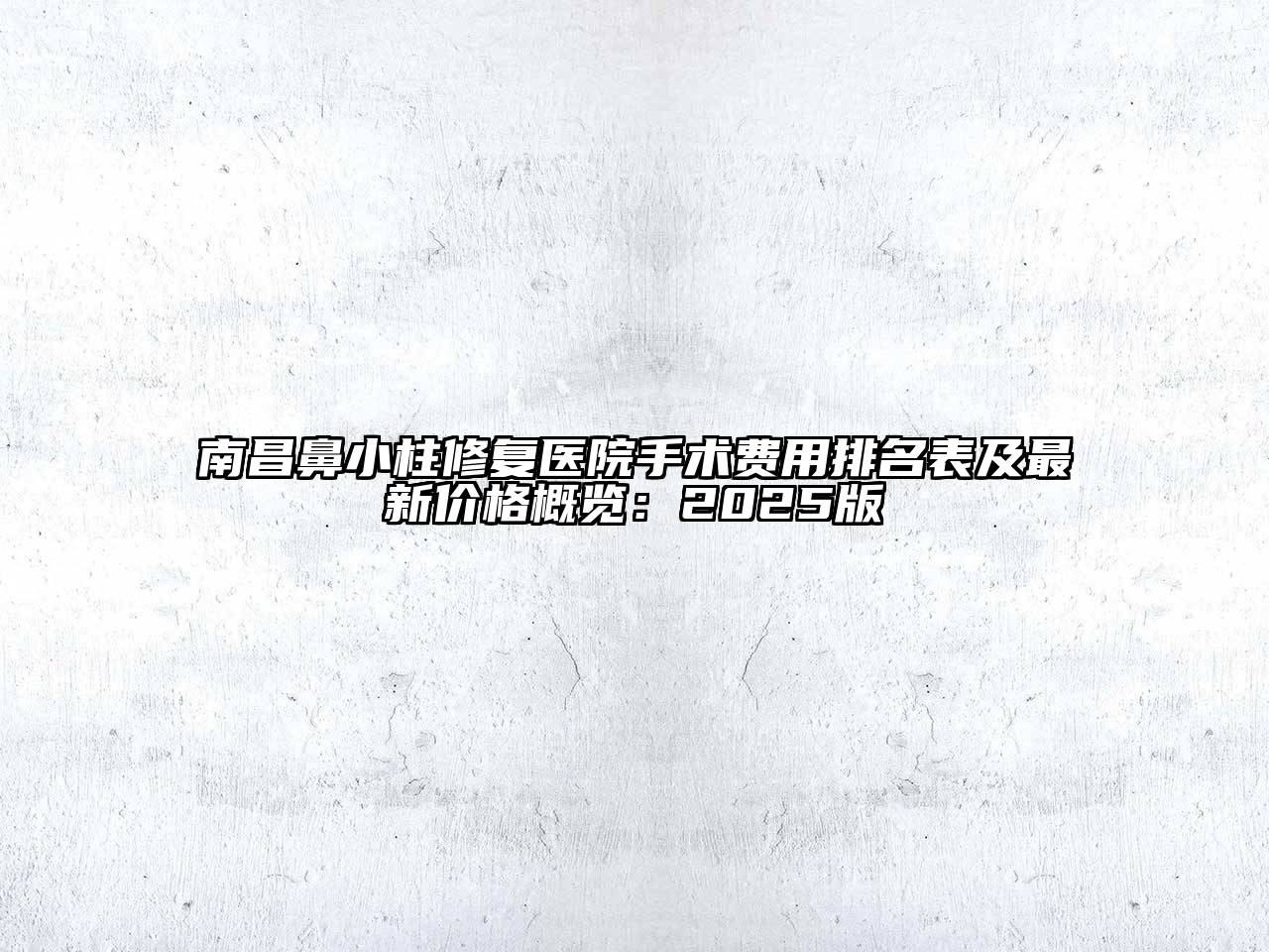南昌鼻小柱修复医院手术费用排名表及最新价格概览：2025版