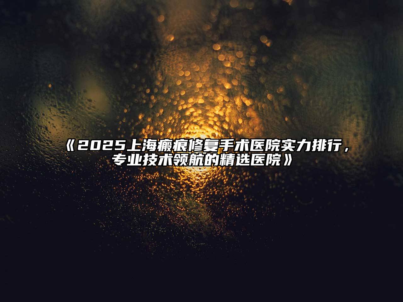 2025上海瘢痕修复手术医院实力排行，专业技术领航的精选医院