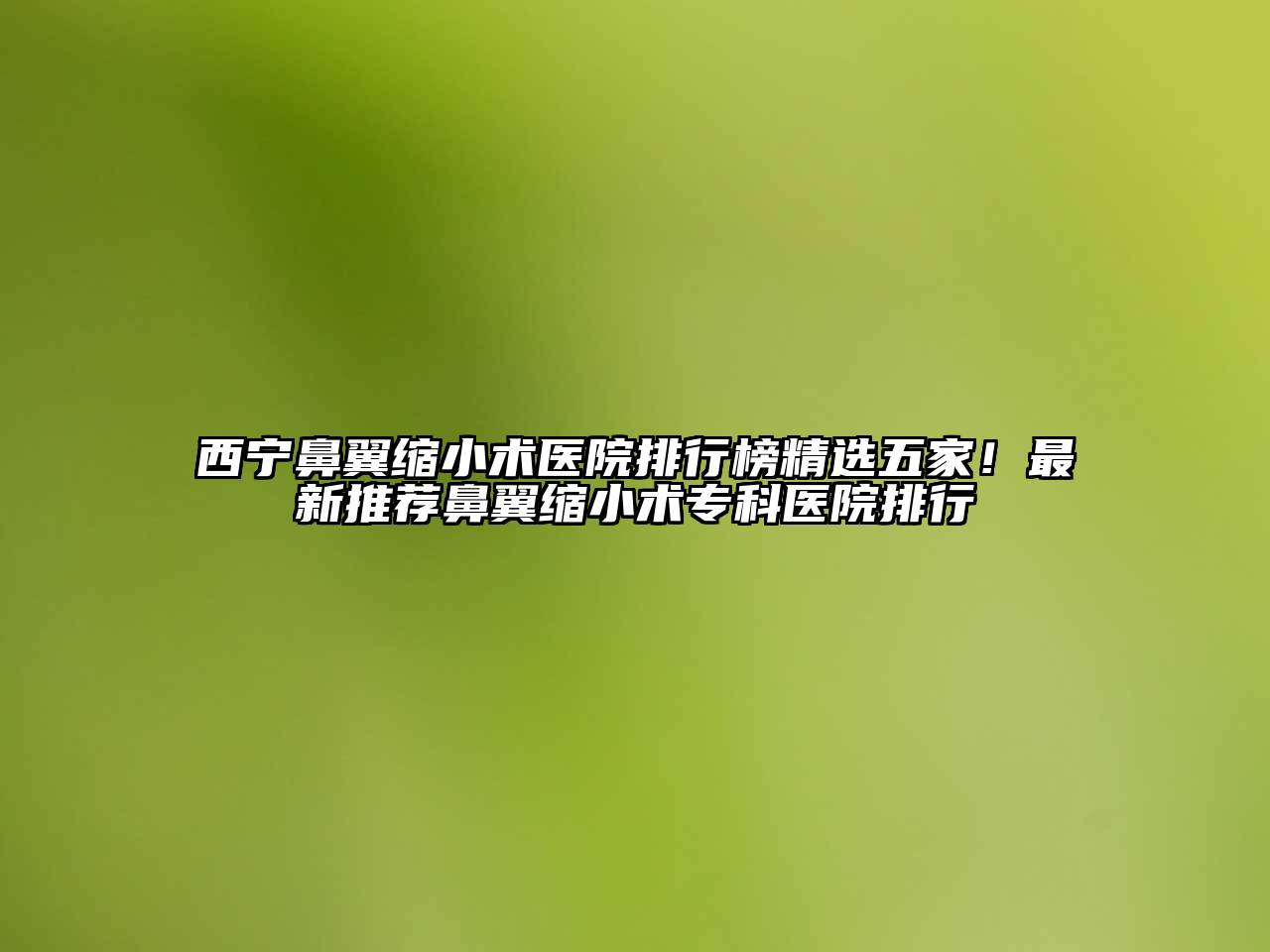 西宁鼻翼缩小术医院排行榜精选五家！最新推荐鼻翼缩小术专科医院排行