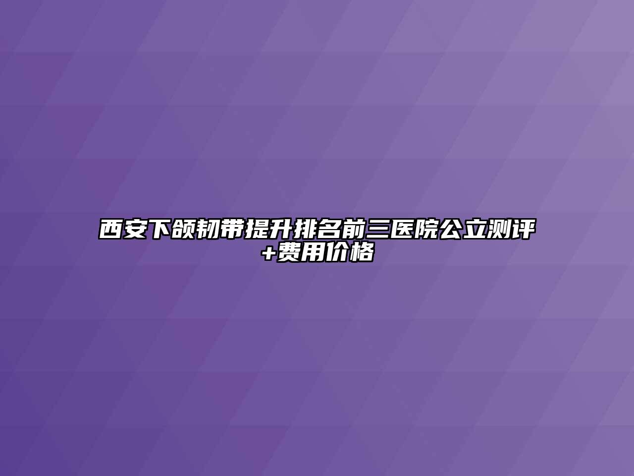 西安下颌韧带提升排名前三医院公立测评+费用价格