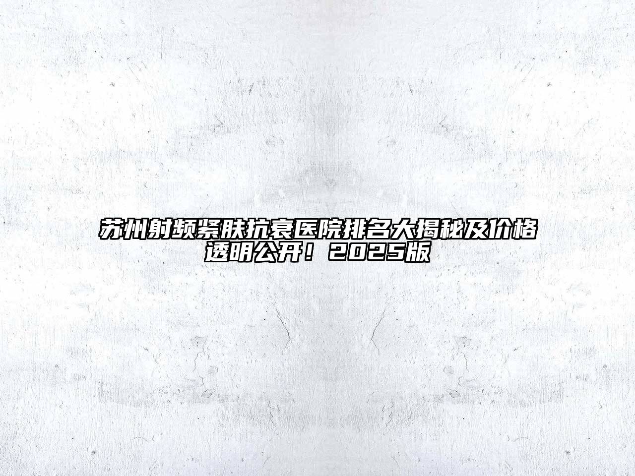 苏州射频紧肤抗衰医院排名大揭秘及价格透明公开！2025版