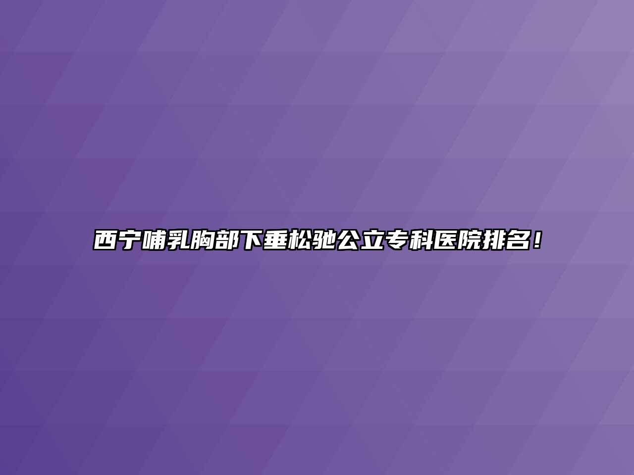 西宁哺乳胸部下垂松驰公立专科医院排名！