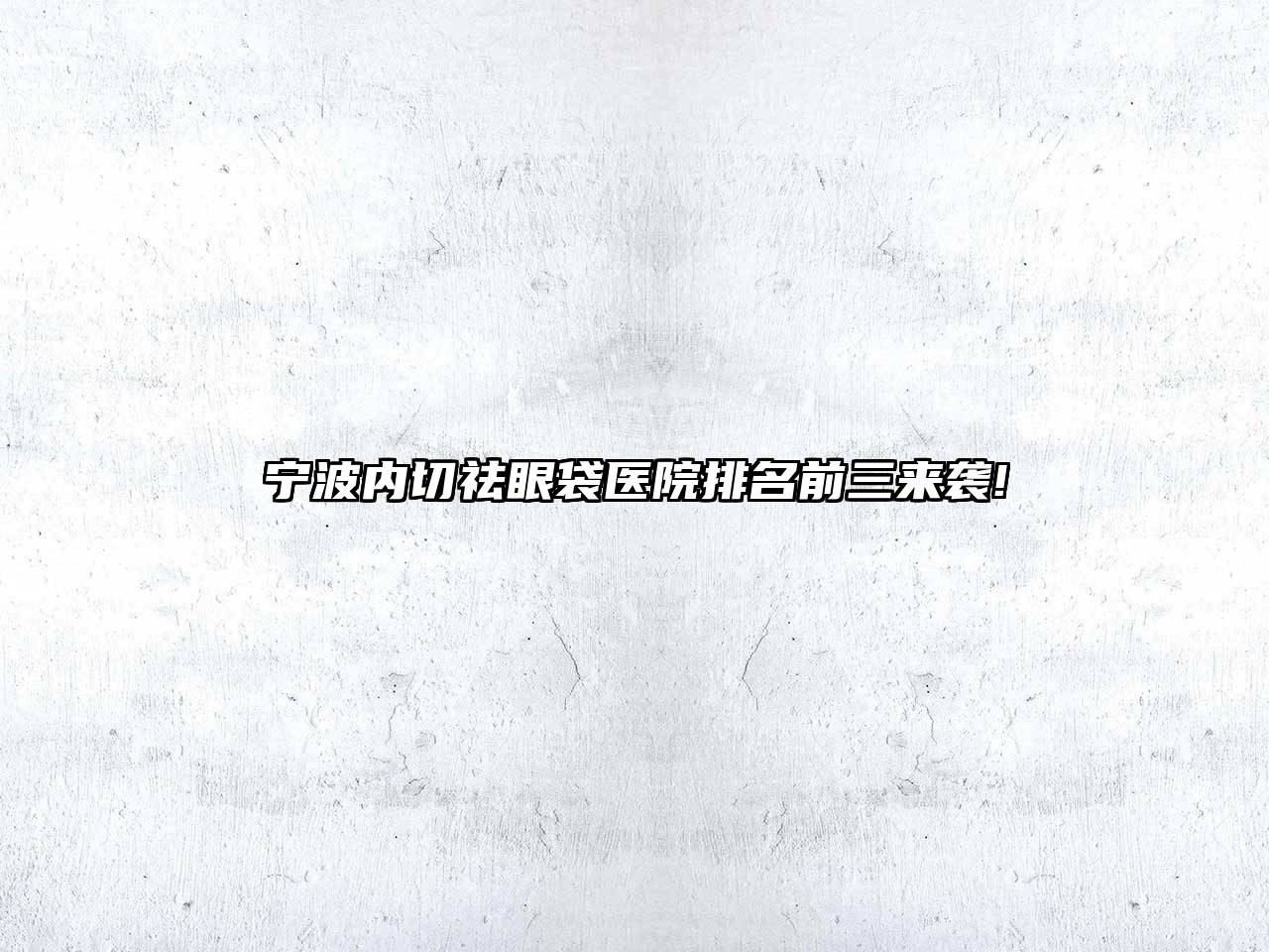 宁波内切祛眼袋医院排名前三来袭!