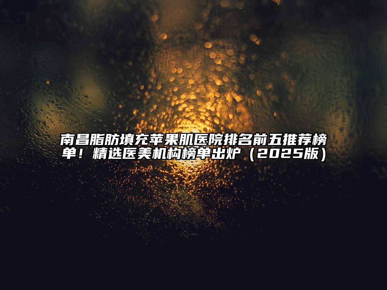 南昌脂肪填充苹果肌医院排名前五推荐榜单！精选医美机构榜单出炉2025年