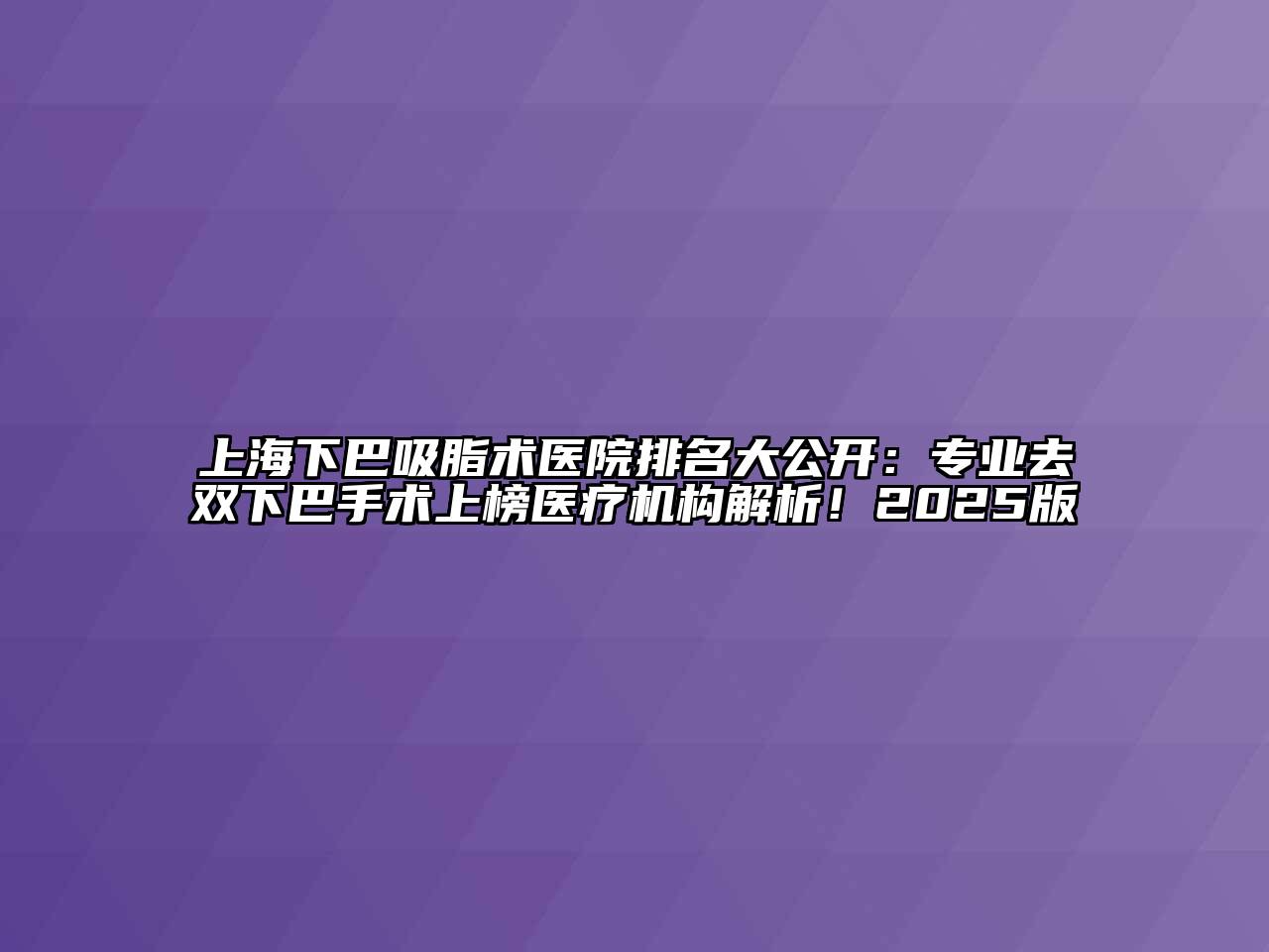上海下巴吸脂术医院排名大公开：专业去双下巴手术上榜医疗机构解析！2025版