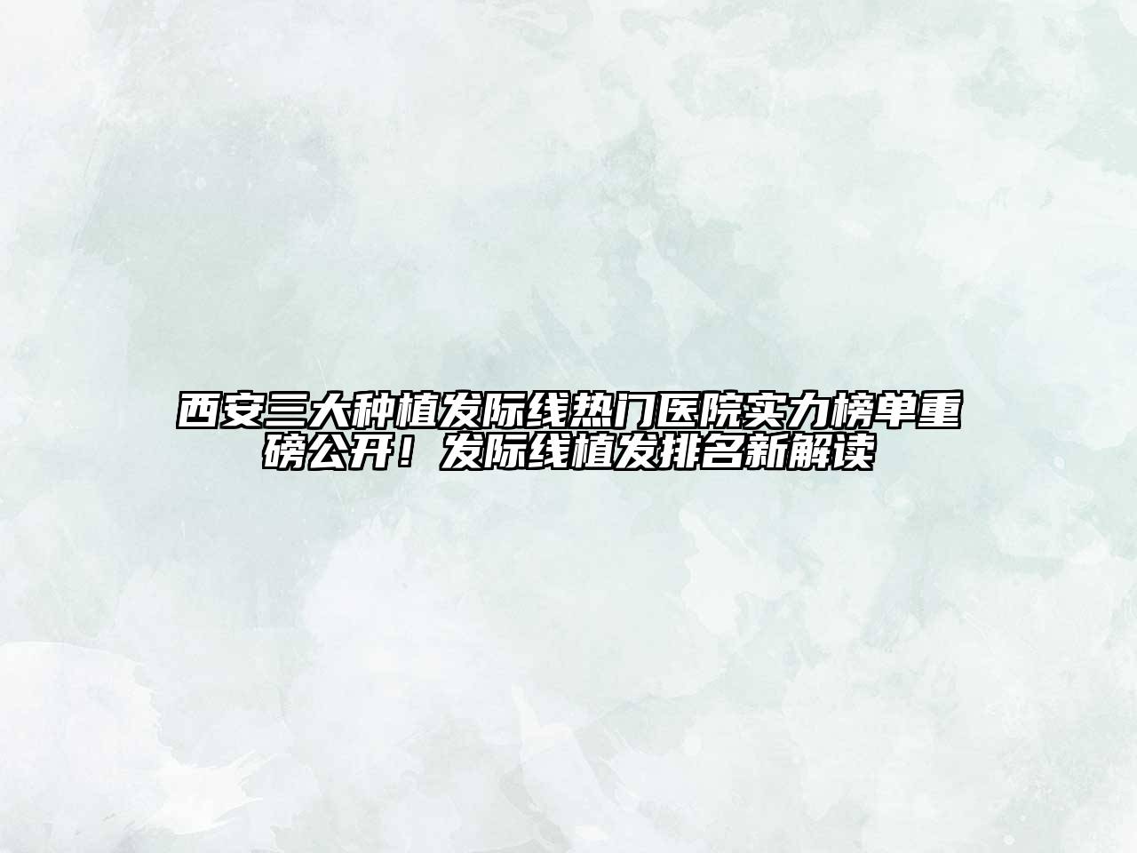 西安三大种植发际线热门医院实力榜单重磅公开！发际线植发排名新解读