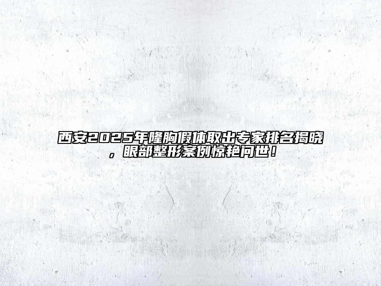 西安2025年隆胸假体取出专家排名揭晓，眼部整形案例惊艳问世！