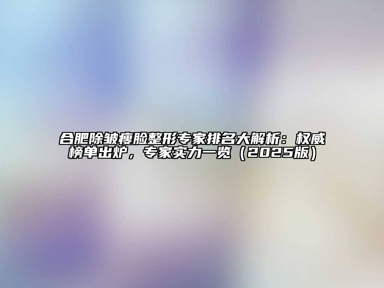 合肥除皱瘦脸整形专家排名大解析：权威榜单出炉，专家实力一览2025年