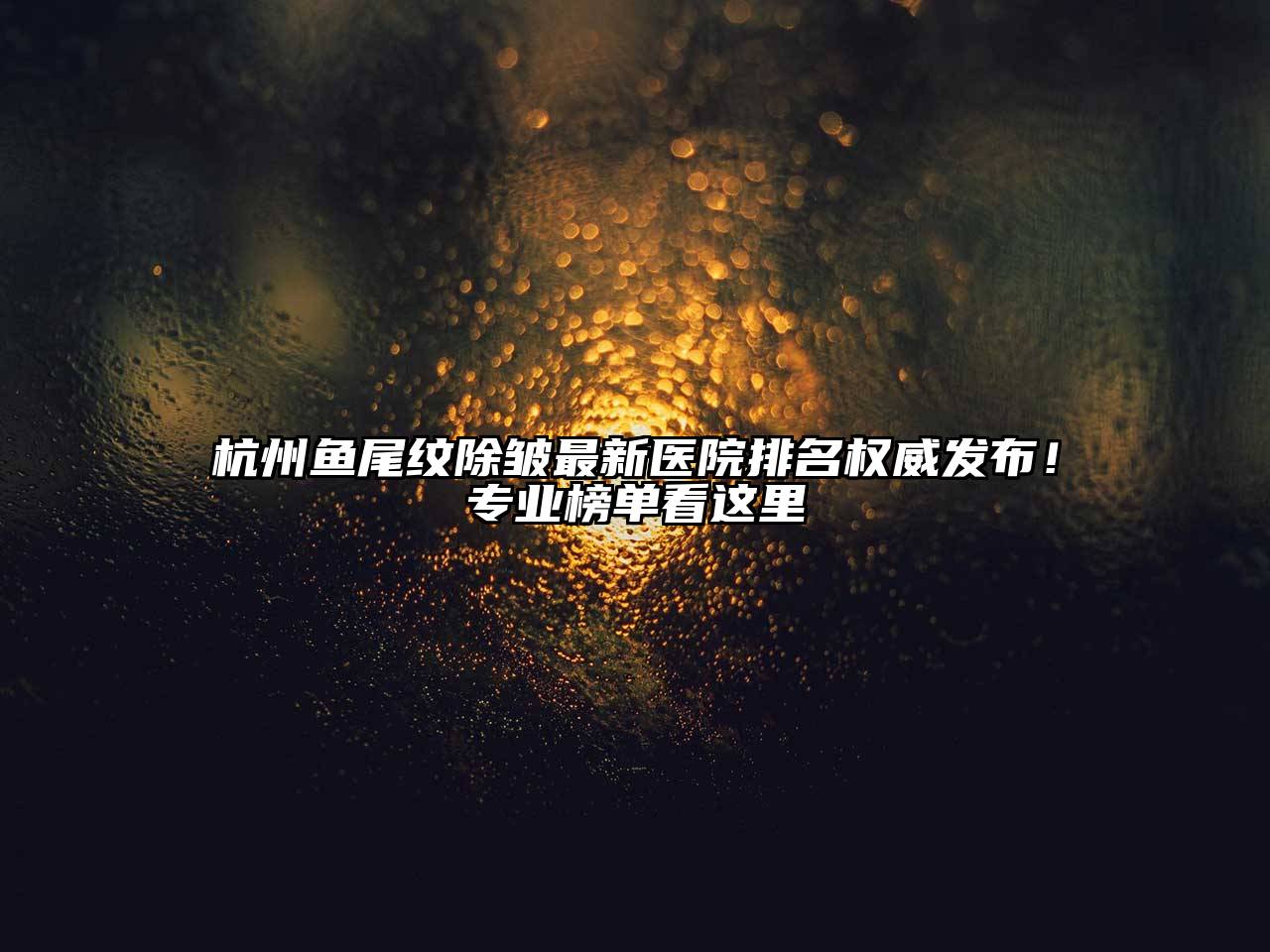 杭州鱼尾纹除皱最新医院排名权威发布！专业榜单看这里