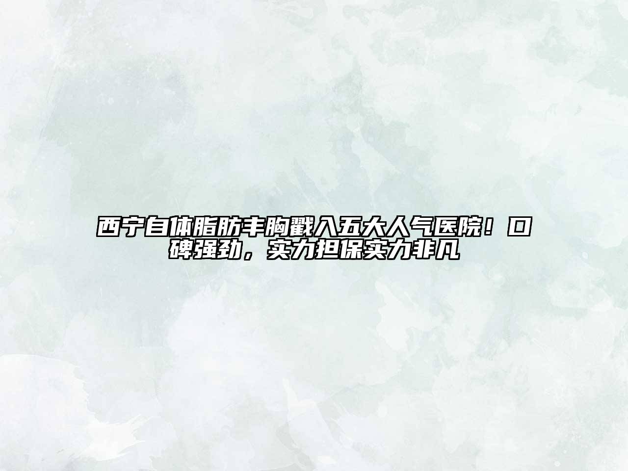 西宁自体脂肪丰胸戳入五大人气医院！口碑强劲，实力担保实力非凡