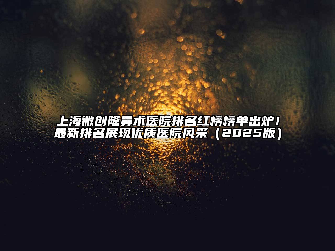 上海微创隆鼻术医院排名红榜榜单出炉！最新排名展现优质医院风采2025年