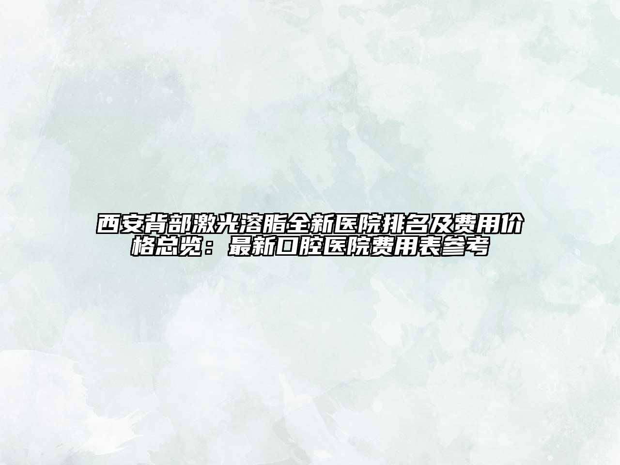 西安背部激光溶脂全新医院排名及费用价格总览：最新口腔医院费用表参考