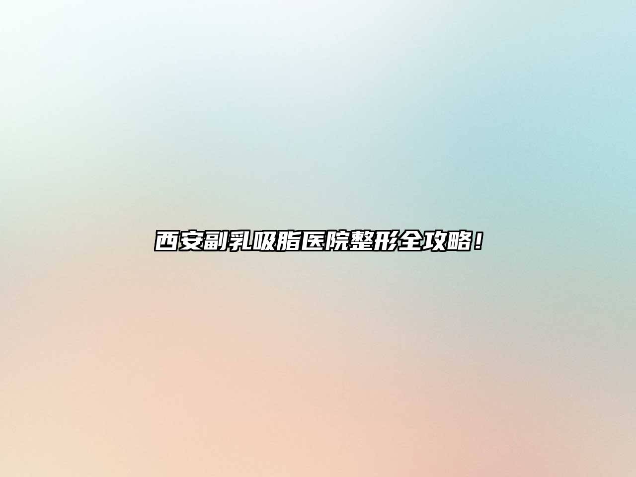 西安副乳吸脂医院整形全攻略！
