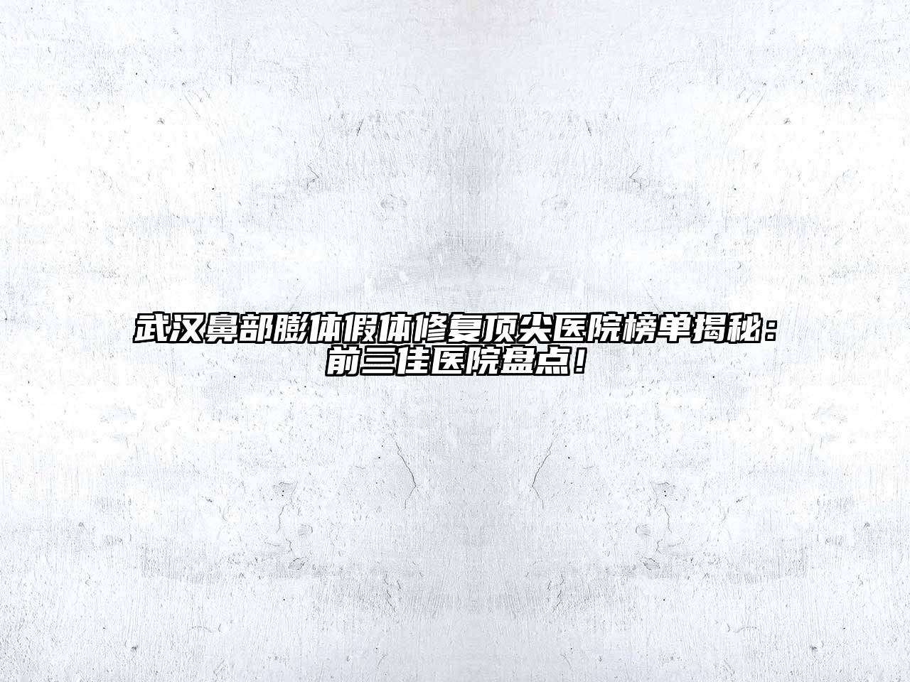 武汉鼻部膨体假体修复顶尖医院榜单揭秘：前三佳医院盘点！