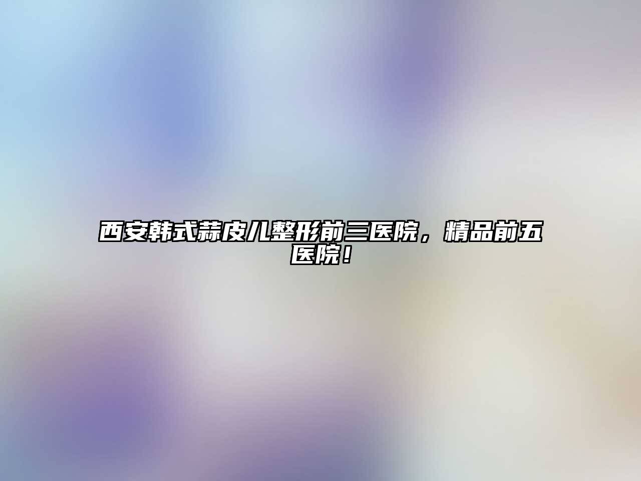 西安韩式蒜皮儿整形前三医院，精品前五医院！