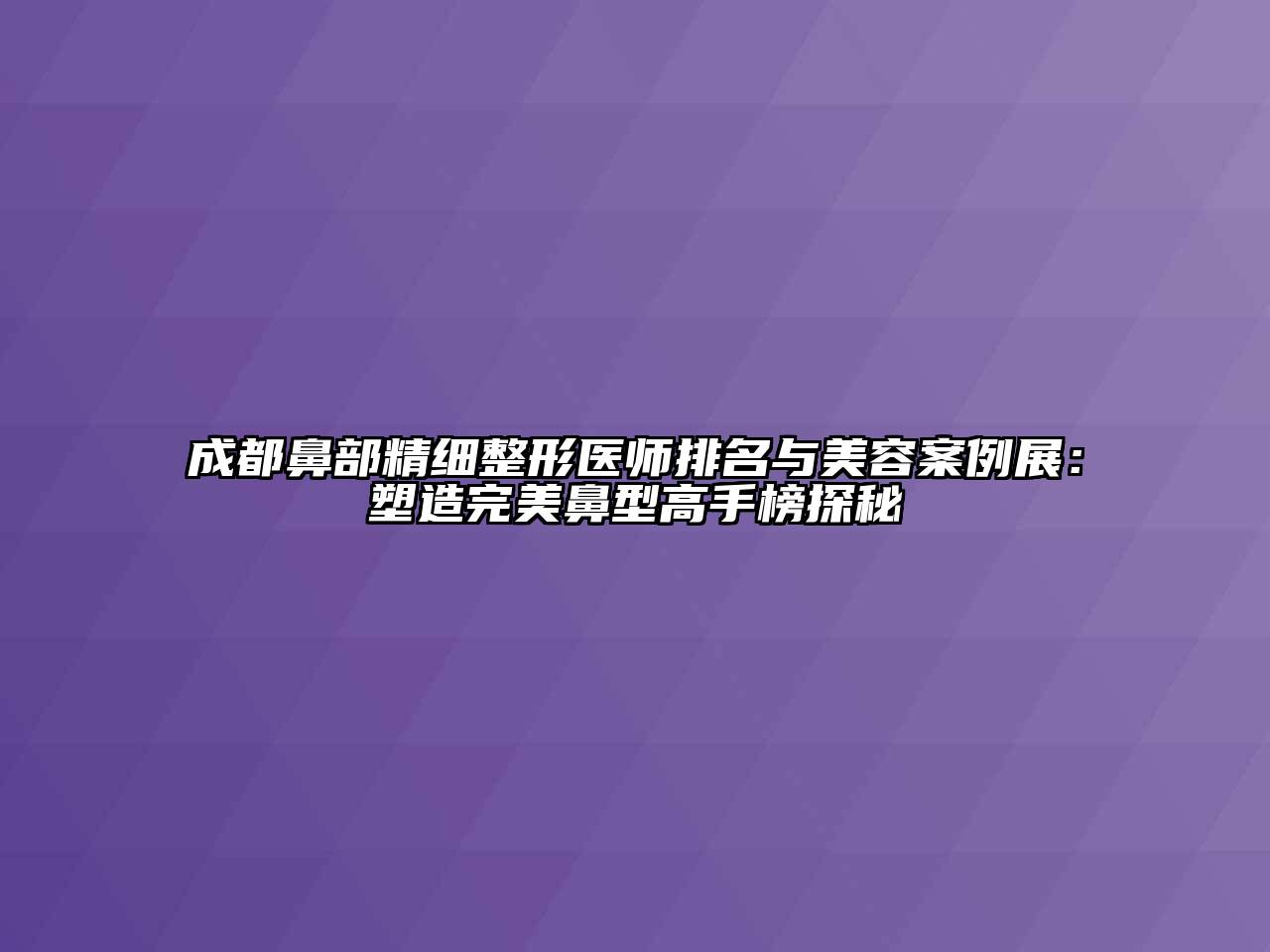 成都鼻部精细整形医师排名与美容案例展：塑造完美鼻型高手榜探秘