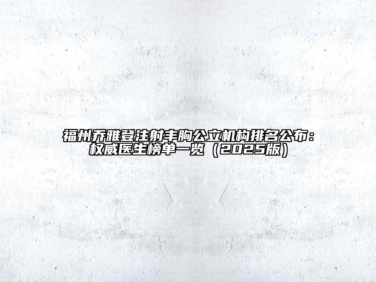 福州乔雅登注射丰胸公立机构排名公布：权威医生榜单一览2025年