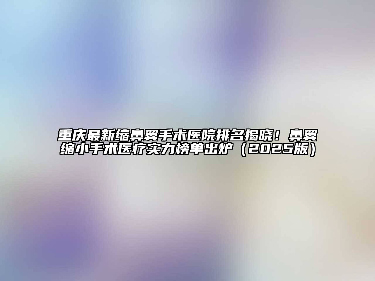 重庆最新缩鼻翼手术医院排名揭晓！鼻翼缩小手术医疗实力榜单出炉2025年