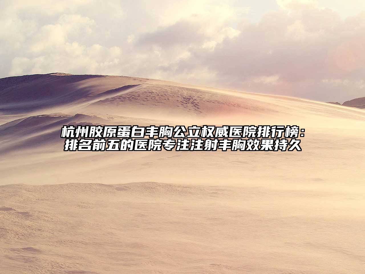 杭州胶原蛋白丰胸公立权威医院排行榜：排名前五的医院专注注射丰胸效果持久