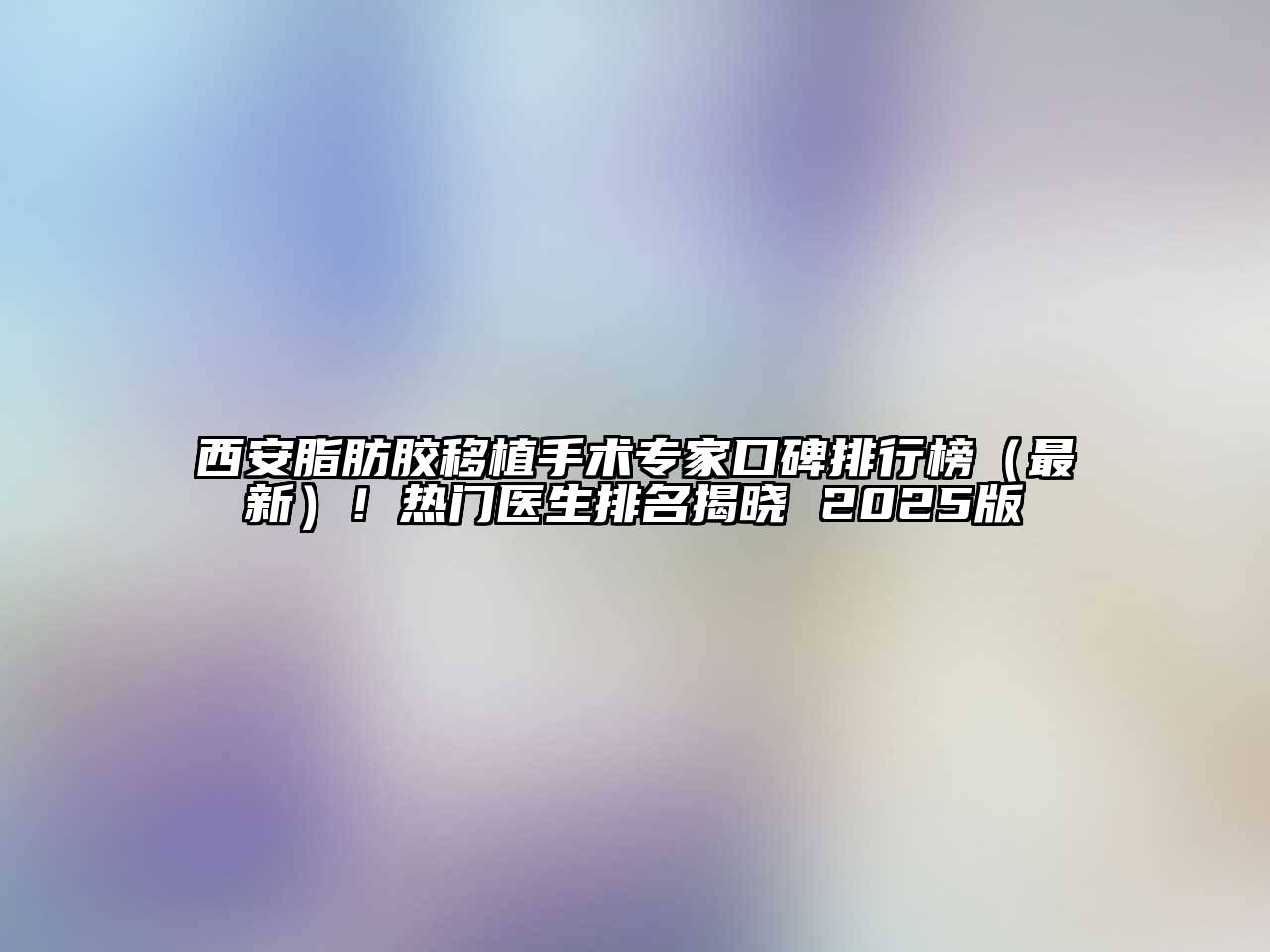 西安脂肪胶移植手术专家口碑排行榜（最新）！热门医生排名揭晓 2025版