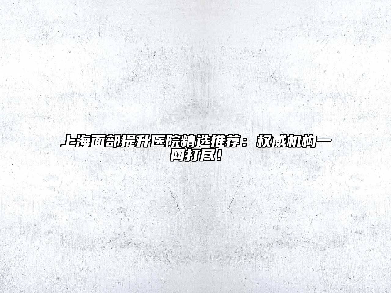 上海面部提升医院精选推荐：权威机构一网打尽！