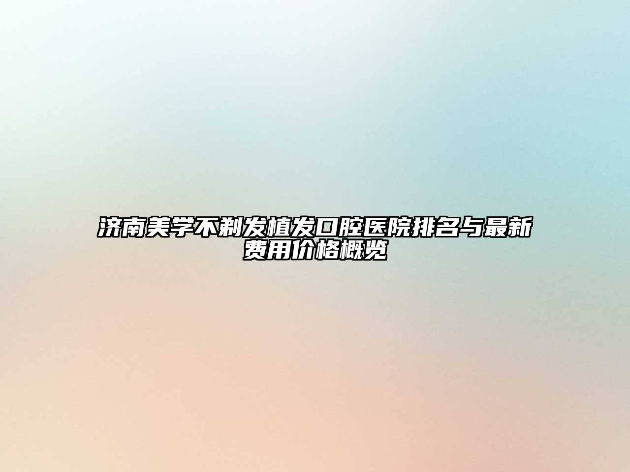 济南美学不剃发植发口腔医院排名与最新费用价格概览