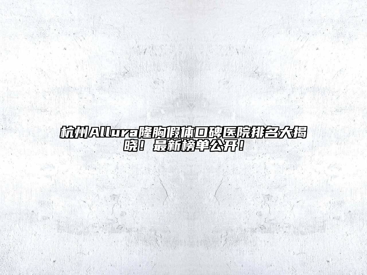 杭州Allura隆胸假体口碑医院排名大揭晓！最新榜单公开！