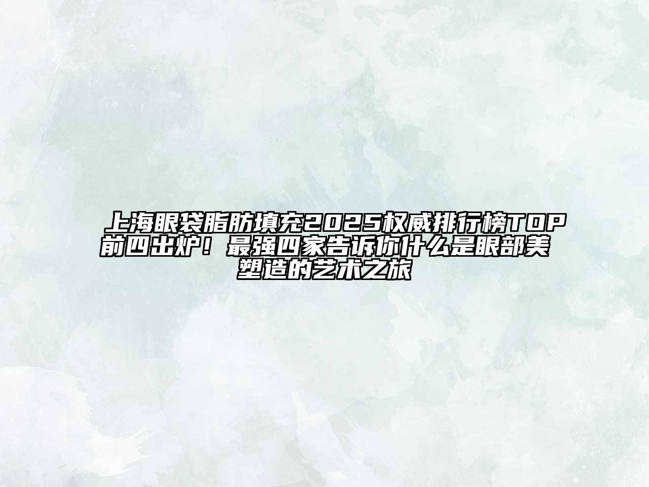 上海眼袋脂肪填充2025权威排行榜TOP前四出炉！最强四家告诉你什么是眼部美塑造的艺术之旅