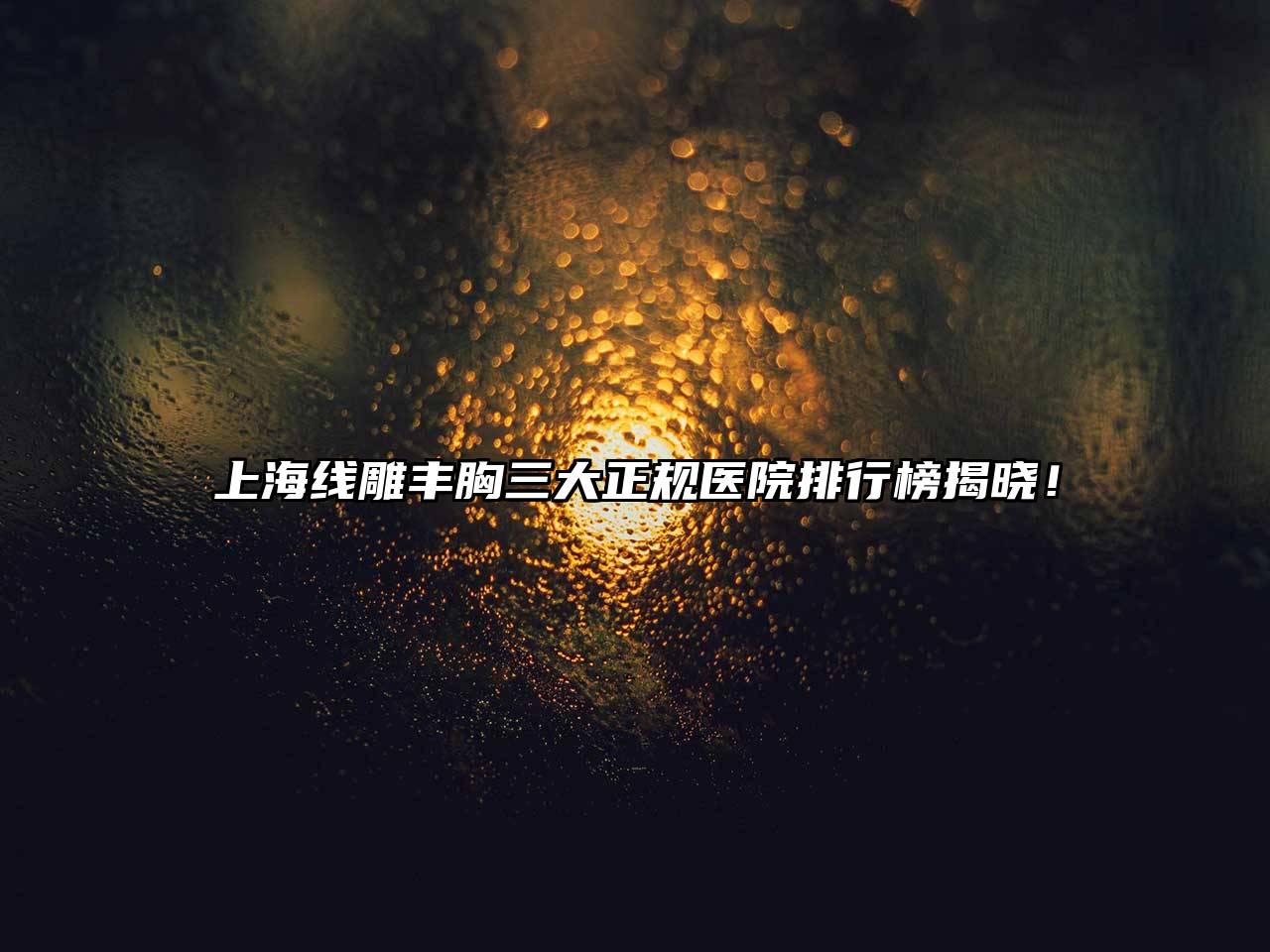 上海线雕丰胸三大正规医院排行榜揭晓！
