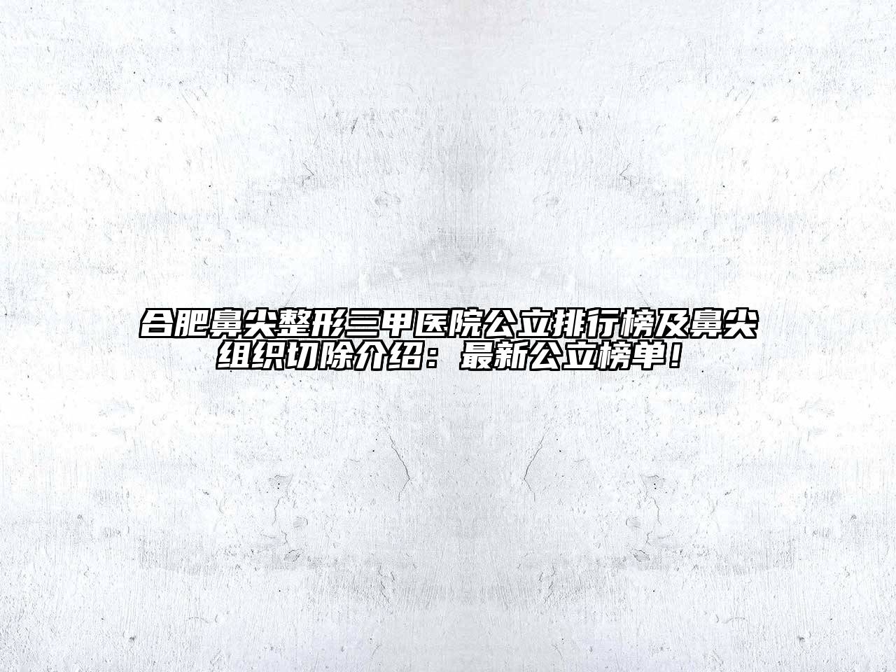 合肥鼻尖整形三甲医院公立排行榜及鼻尖组织切除介绍：最新公立榜单！